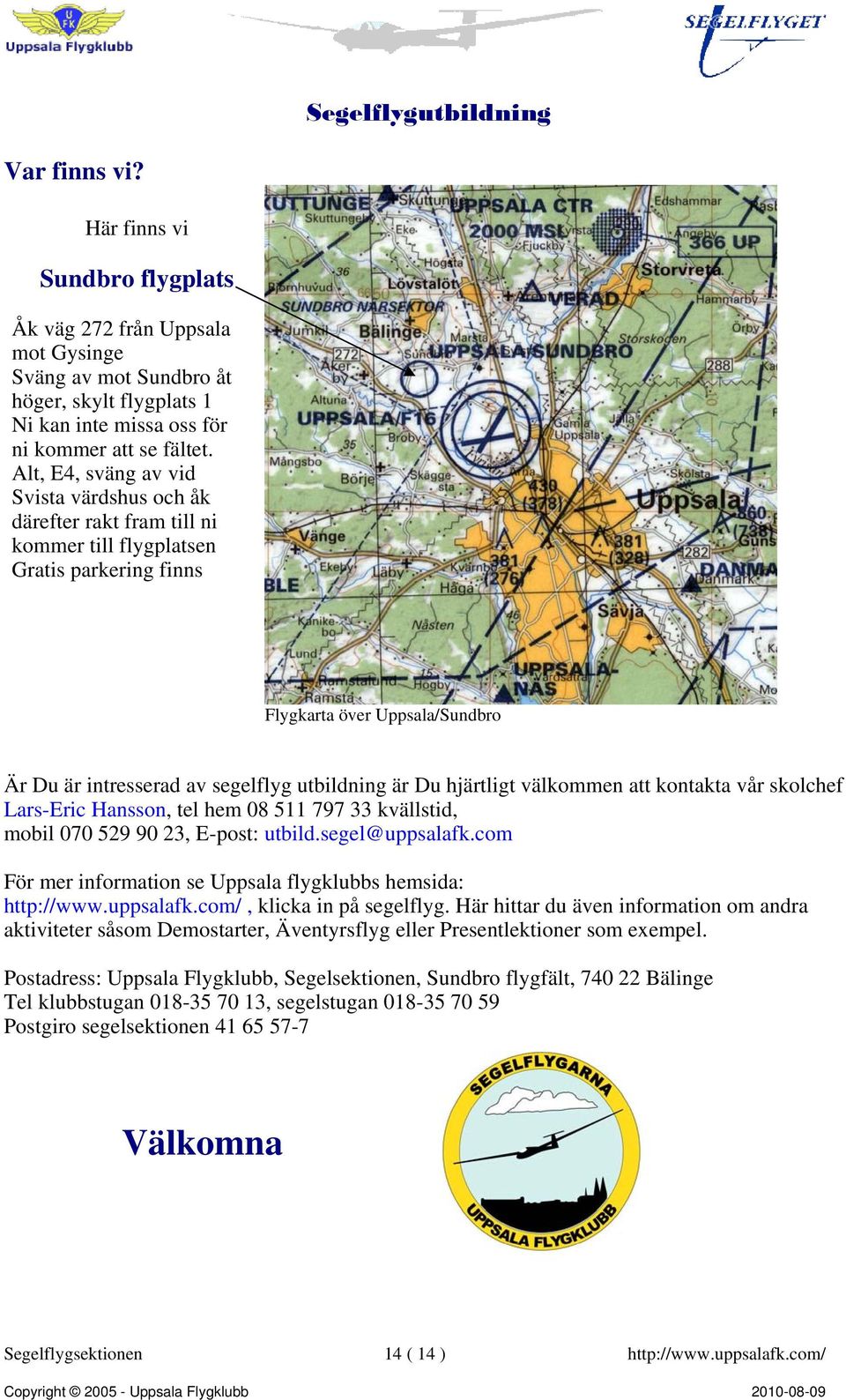 Du hjärtligt välkommen att kontakta vår skolchef Lars-Eric Hansson, tel hem 08 511 797 33 kvällstid, mobil 070 529 90 23, E-post: utbild.segel@uppsalafk.