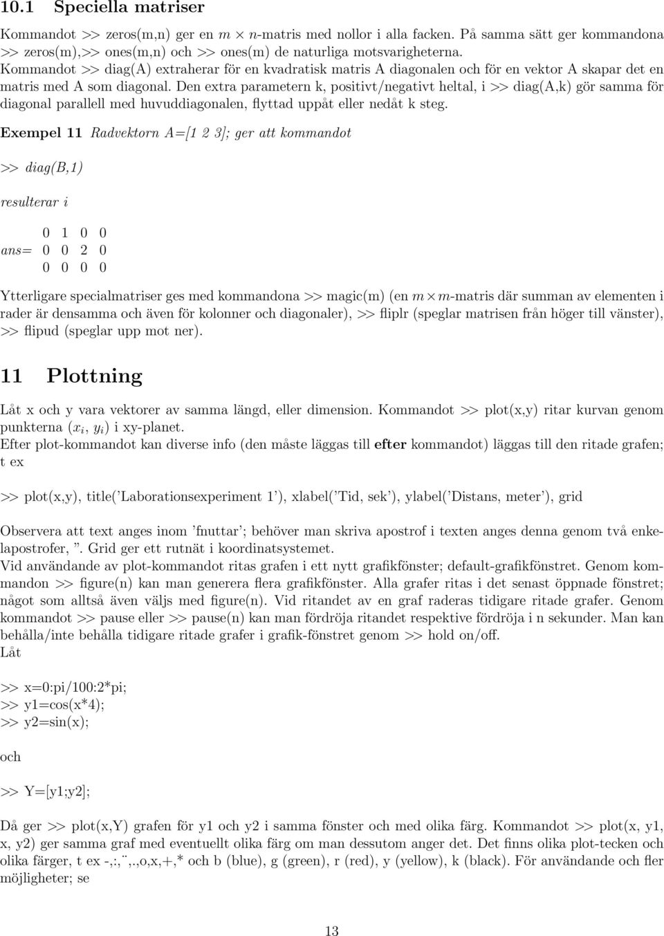 Den extra parametern k, positivt/negativt heltal, i >> diag(a,k) gör samma för diagonal parallell med huvuddiagonalen, flyttad uppåt eller nedåt k steg.