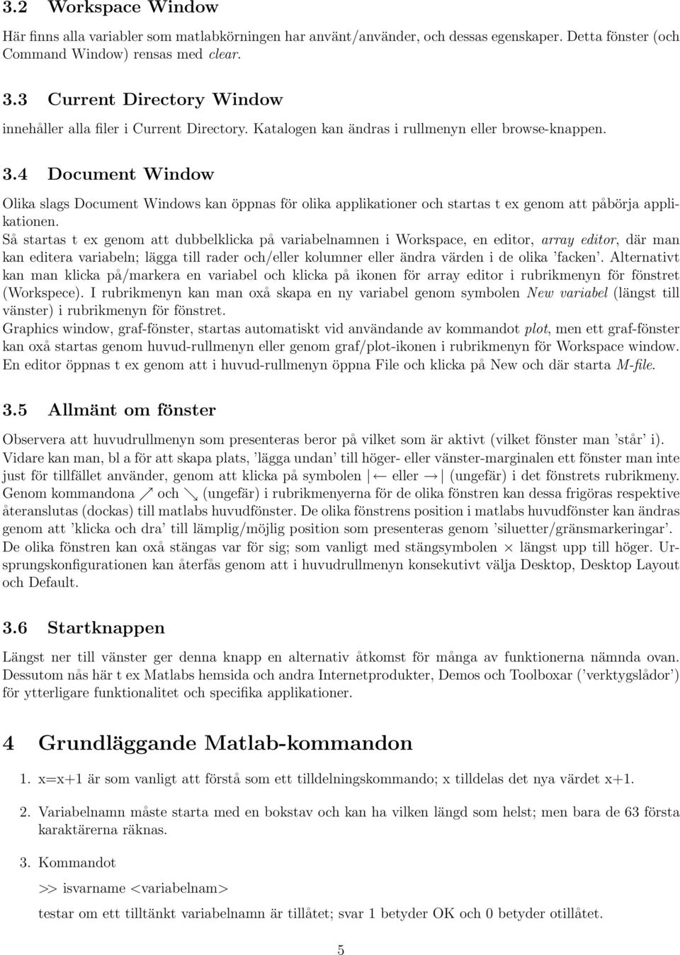 Så startas t ex genom att dubbelklicka på variabelnamnen i Workspace, en editor, array editor, där man kan editera variabeln; lägga till rader och/eller kolumner eller ändra värden i de olika facken.