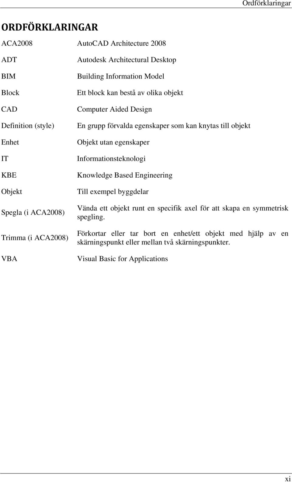 till objekt Objekt utan egenskaper Informationsteknologi Knowledge Based Engineering Till exempel byggdelar Vända ett objekt runt en specifik axel för att skapa en