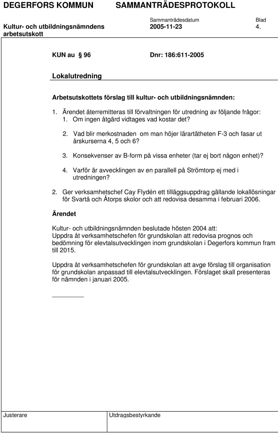 Vad blir merkostnaden om man höjer lärartätheten F-3 och fasar ut årskurserna 4, 5 och 6? 3. Konsekvenser av B-form på vissa enheter (tar ej bort någon enhet)? 4. Varför är avvecklingen av en parallell på Strömtorp ej med i utredningen?