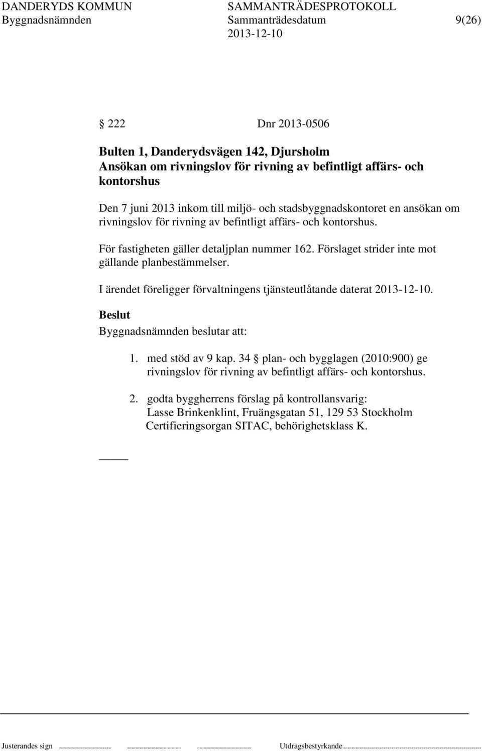 Förslaget strider inte mot gällande planbestämmelser. I ärendet föreligger förvaltningens tjänsteutlåtande daterat. Beslut Byggnadsnämnden beslutar att: 1. med stöd av 9 kap.