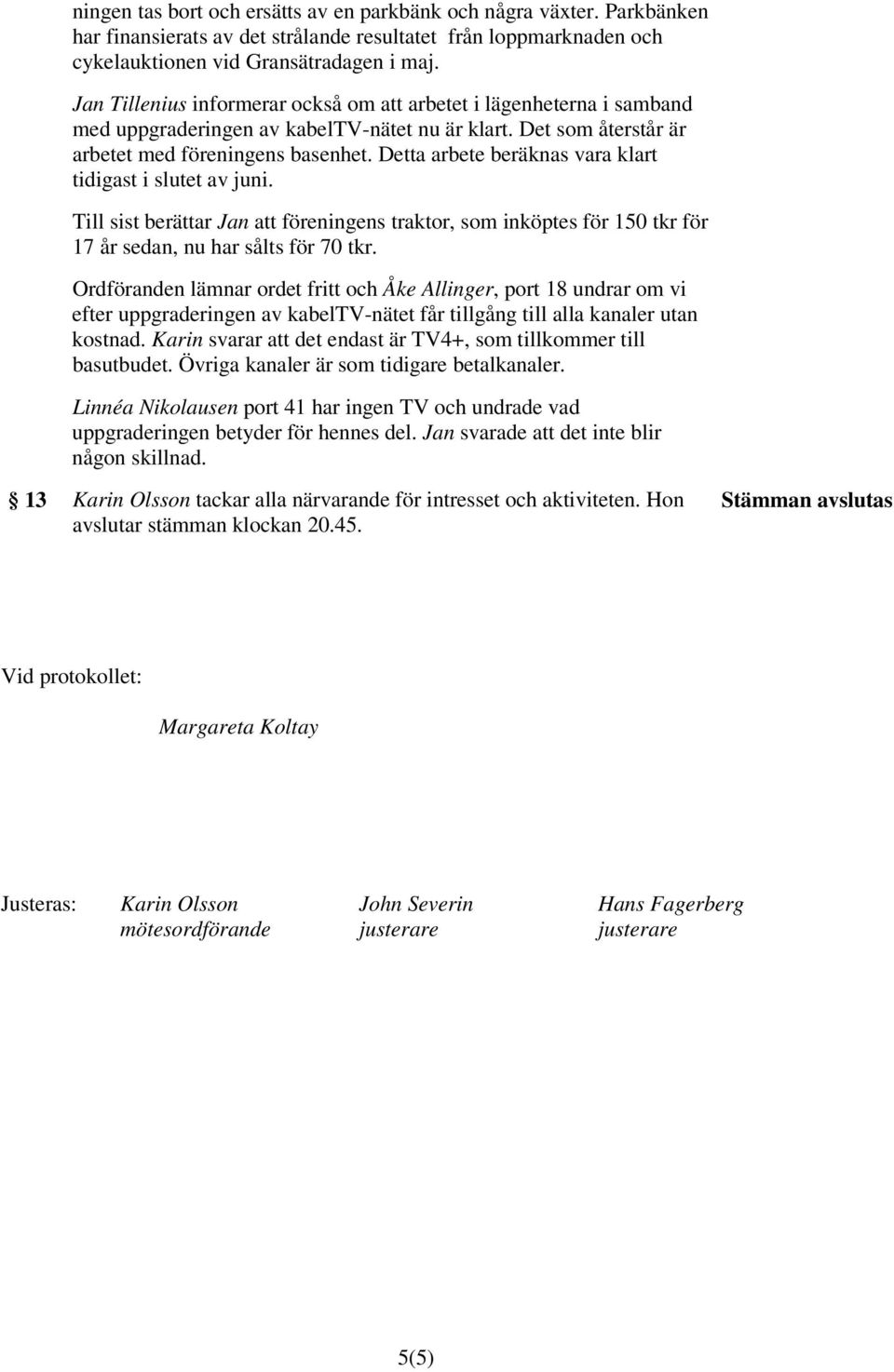 Detta arbete beräknas vara klart tidigast i slutet av juni. Till sist berättar Jan att föreningens traktor, som inköptes för 150 tkr för 17 år sedan, nu har sålts för 70 tkr.