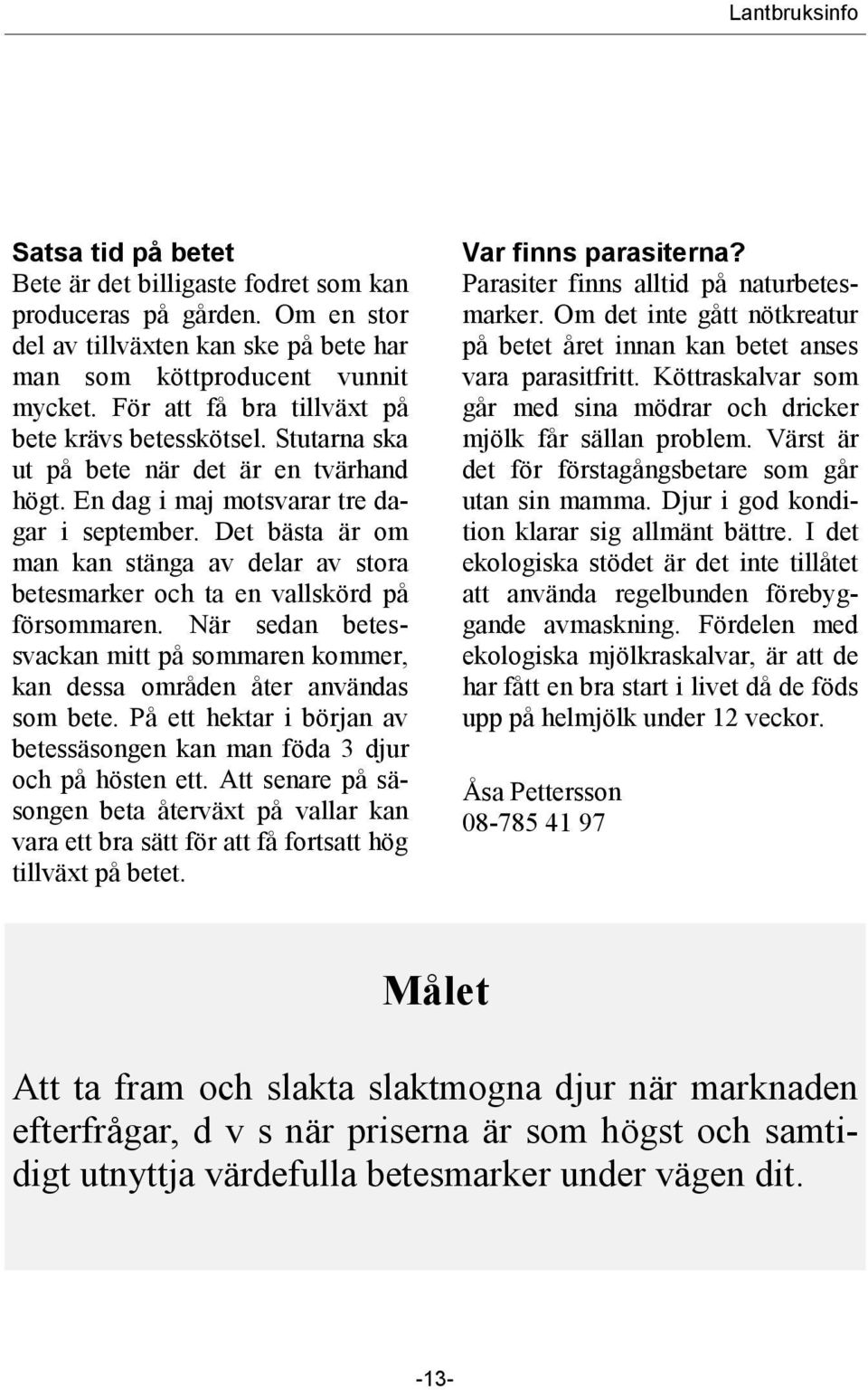 Det bästa är om man kan stänga av delar av stora betesmarker och ta en vallskörd på försommaren. När sedan betessvackan mitt på sommaren kommer, kan dessa områden åter användas som bete.