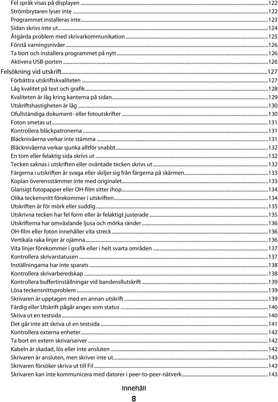 ..128 Kvaliteten är låg kring kanterna på sidan...129 Utskriftshastigheten är låg...130 Ofullständiga dokument- eller fotoutskrifter...130 Foton smetas ut...131 Kontrollera bläckpatronerna.