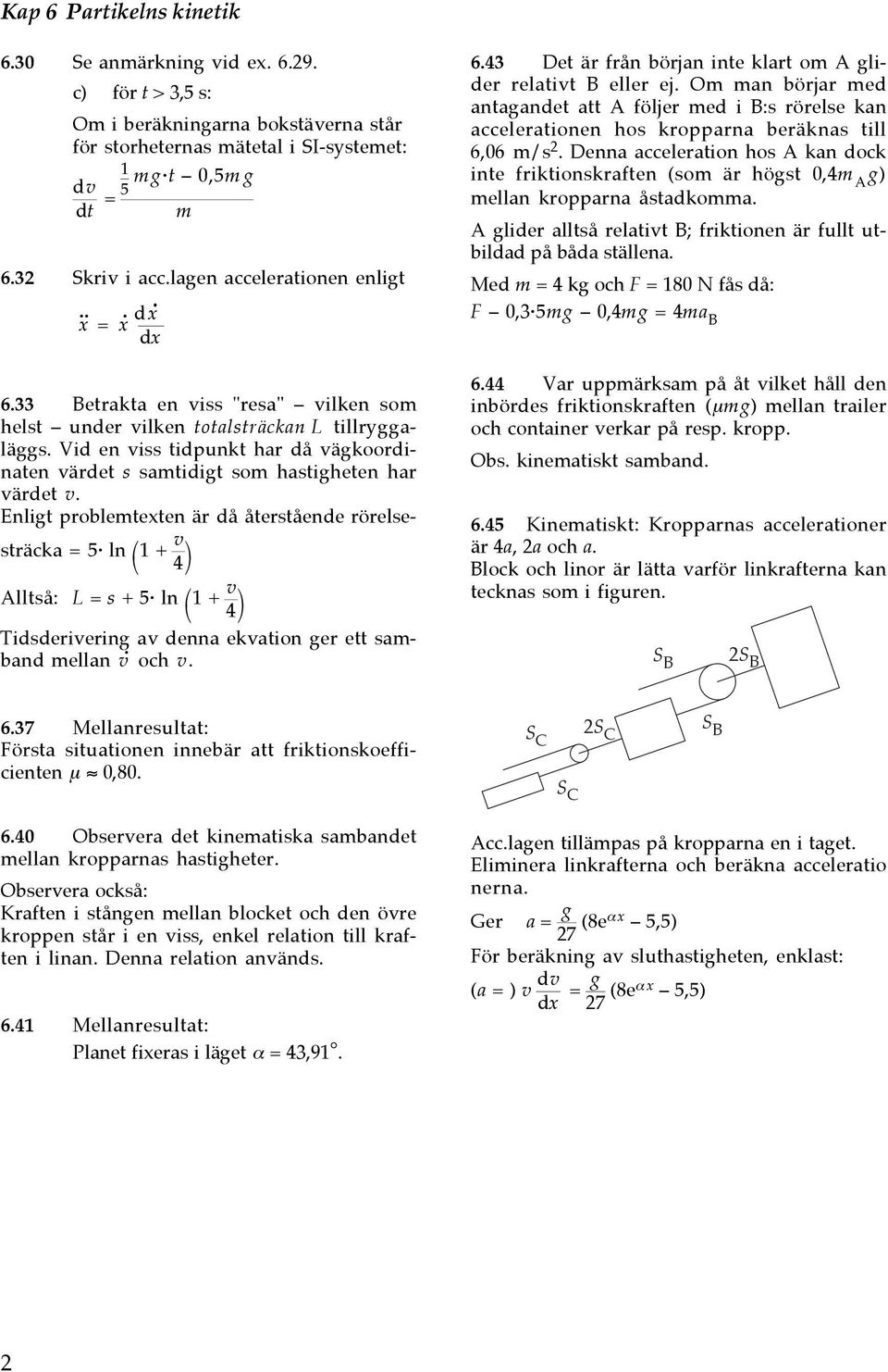 Enligt probleteten är då återstående rörelsesträca = 5 ln 1 + v 4 Alltså: L = s + 5 ln 1 + v 4 Tidsderivering av denna evation ger ett saband ellan v och v. 6.