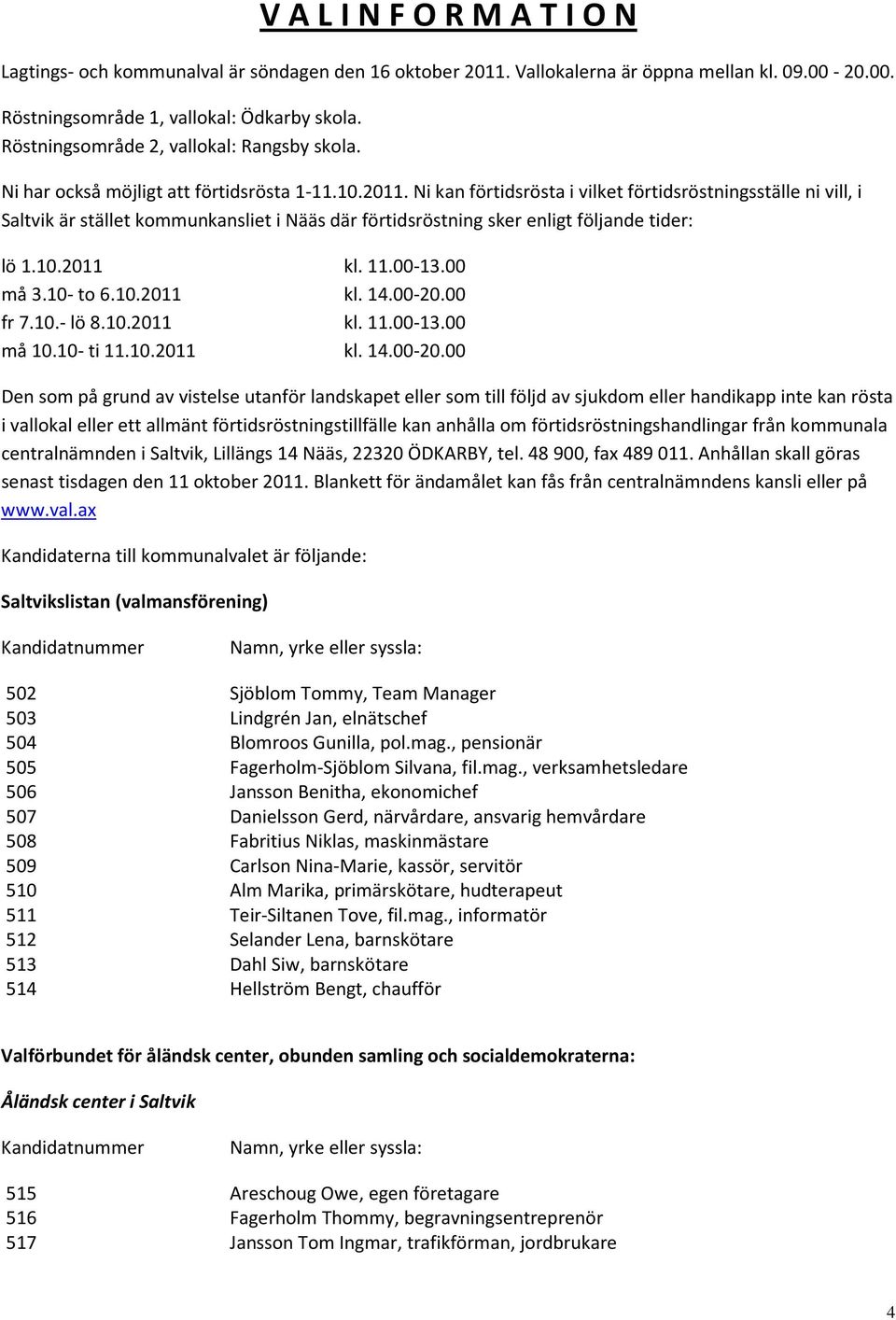 Ni kan förtidsrösta i vilket förtidsröstningsställe ni vill, i Saltvik är stället kommunkansliet i Nääs där förtidsröstning sker enligt följande tider: lö 1.10.2011 kl. 11.00-13.00 må 3.10- to 6.10.2011 kl. 14.