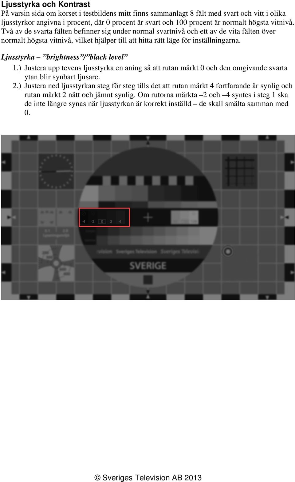 Ljusstyrka brightness / black level 1.) Justera upp tevens ljusstyrka en aning så att rutan märkt 0 och den omgivande svarta ytan blir synbart ljusare. 2.