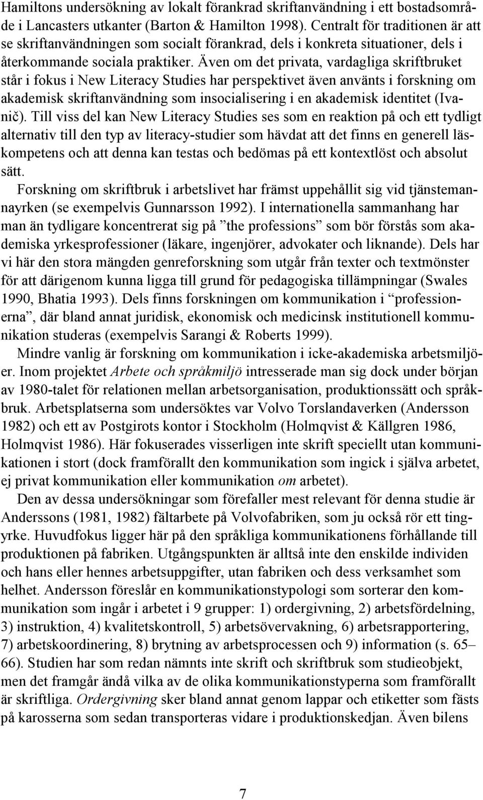 Även om det privata, vardagliga skriftbruket står i fokus i New Literacy Studies har perspektivet även använts i forskning om akademisk skriftanvändning som insocialisering i en akademisk identitet