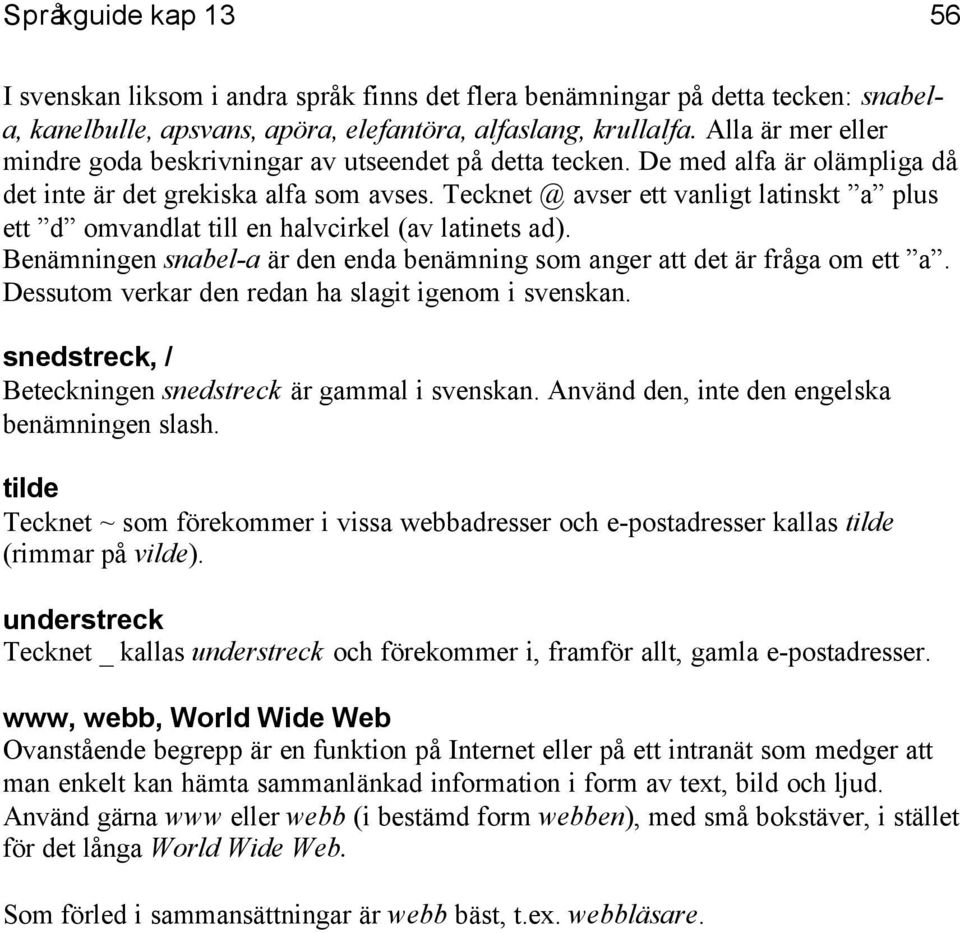 Tecknet @ avser ett vanligt latinskt a plus ett d omvandlat till en halvcirkel (av latinets ad). Benämningen snabel-a är den enda benämning som anger att det är fråga om ett a.