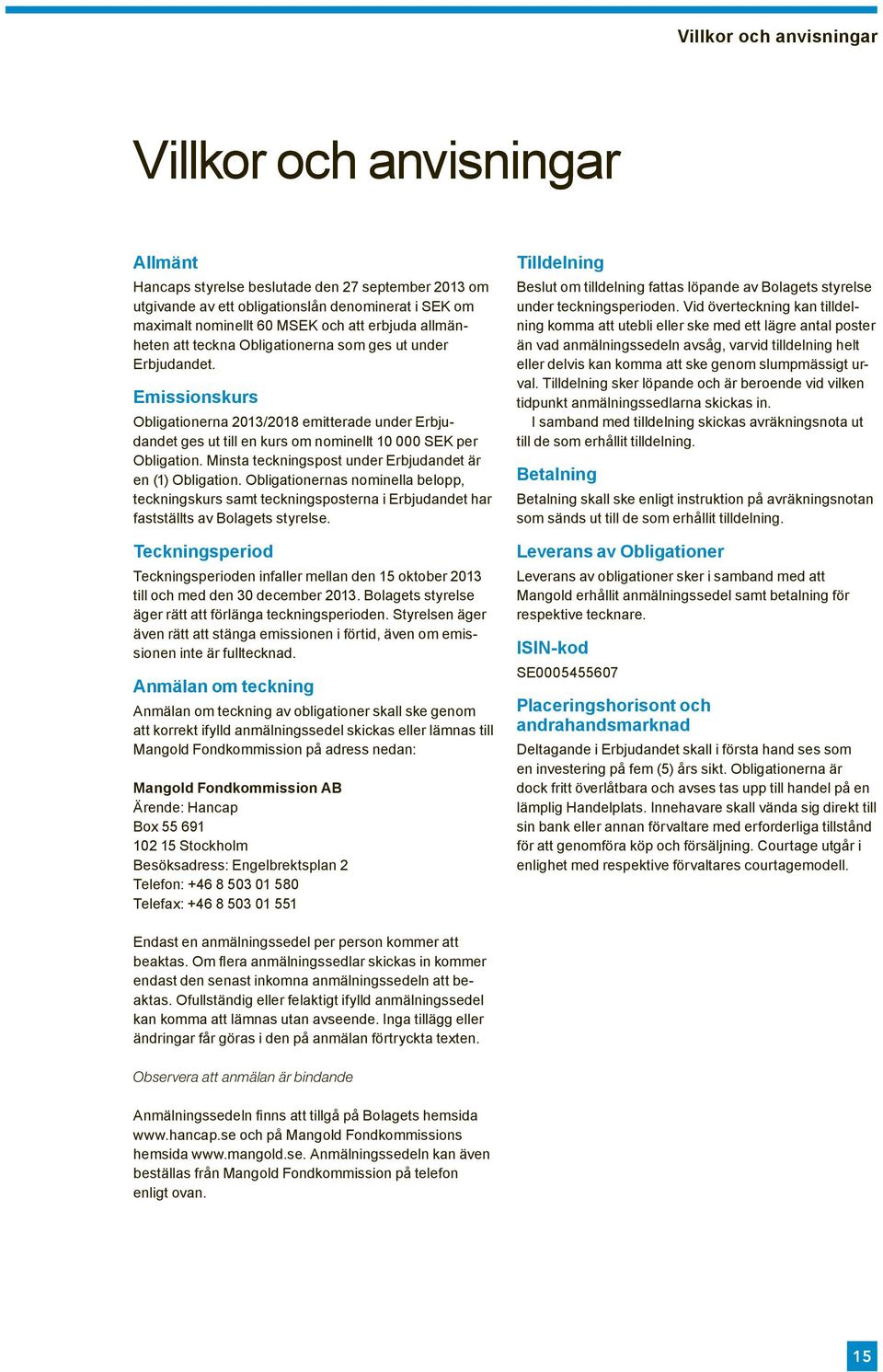 Emissionskurs Obligationerna 2013/2018 emitterade under Erbjudandet ges ut till en kurs om nominellt 10 000 SEK per Obligation. Minsta teckningspost under Erbjudandet är en (1) Obligation.