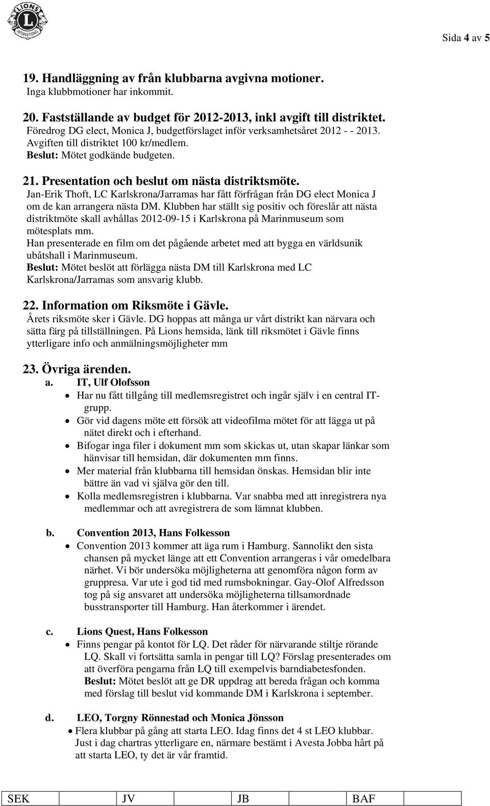 Presentation och beslut om nästa distriktsmöte. Jan-Erik Thoft, LC Karlskrona/Jarramas har fått förfrågan från DG elect Monica J om de kan arrangera nästa DM.