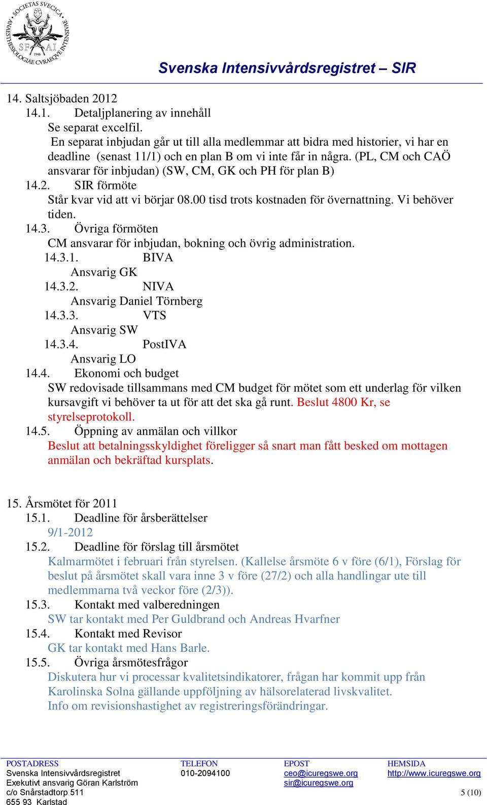 (PL, CM och CAÖ ansvarar för inbjudan) (SW, CM, GK och PH för plan B) 14.2. SIR förmöte Står kvar vid att vi börjar 08.00 tisd trots kostnaden för övernattning. Vi behöver tiden. 14.3.