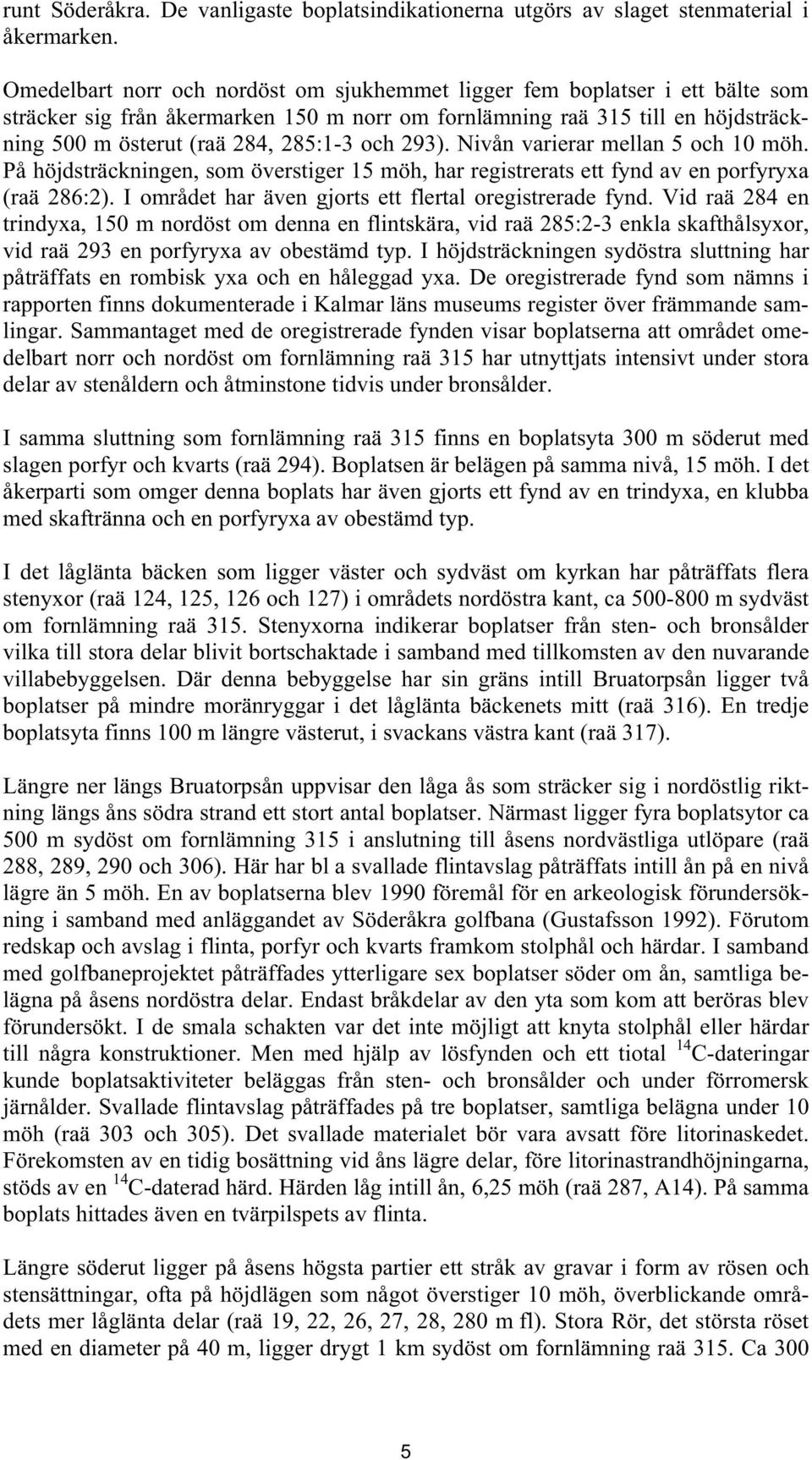 och 293). Nivån varierar mellan 5 och 10 möh. På höjdsträckningen, som överstiger 15 möh, har registrerats ett fynd av en porfyryxa (raä 286:2).