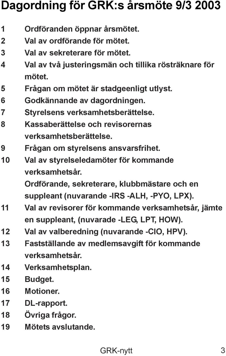 9 Frågan om styrelsens ansvarsfrihet. 10 Val av styrelseledamöter för kommande verksamhetsår. Ordförande, sekreterare, klubbmästare och en suppleant (nuvarande -IRS -ALH, -PYO, LPX).