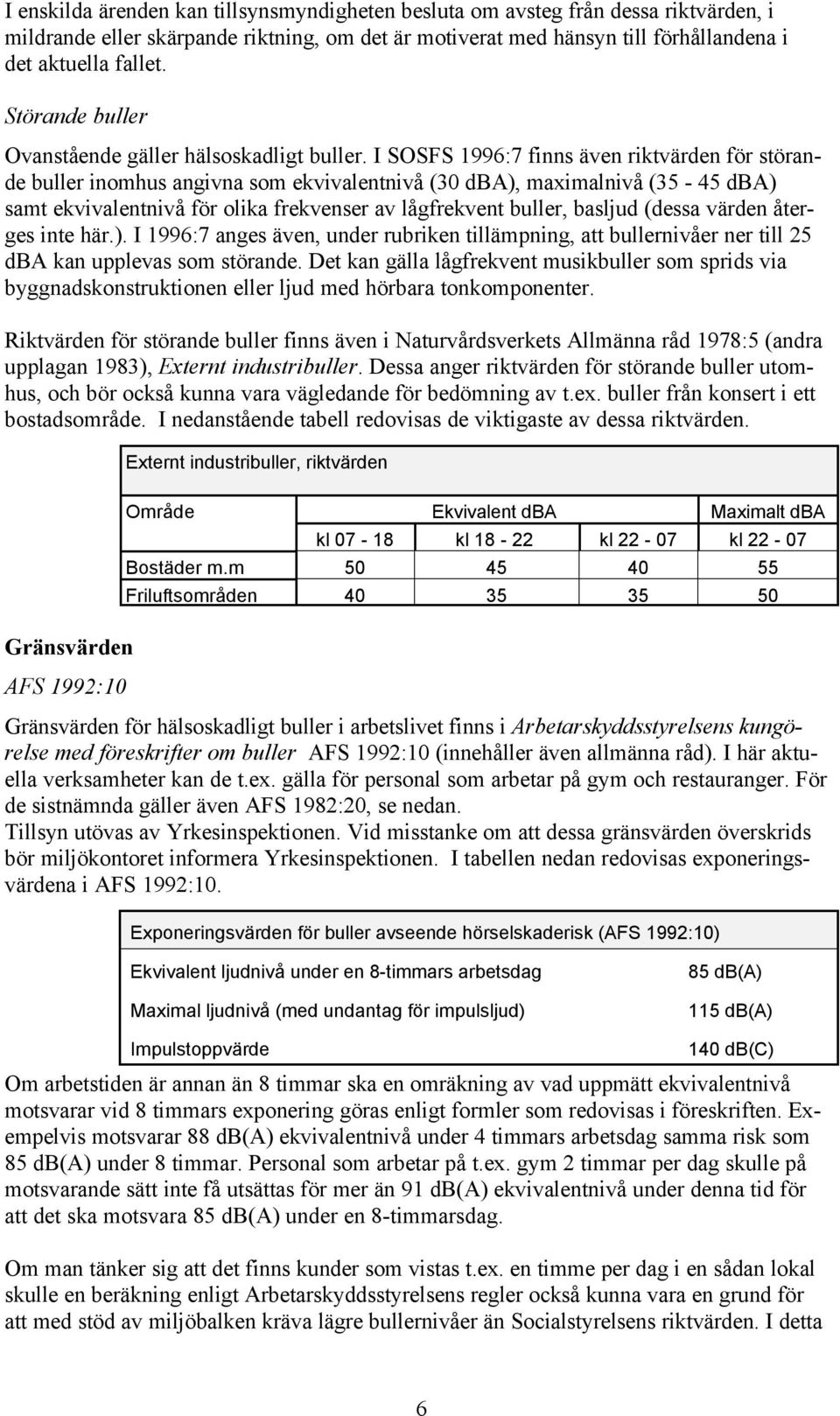 I SOSFS 1996:7 finns även riktvärden för störande buller inomhus angivna som ekvivalentnivå (30 dba), maximalnivå (35-45 dba) samt ekvivalentnivå för olika frekvenser av lågfrekvent buller, basljud