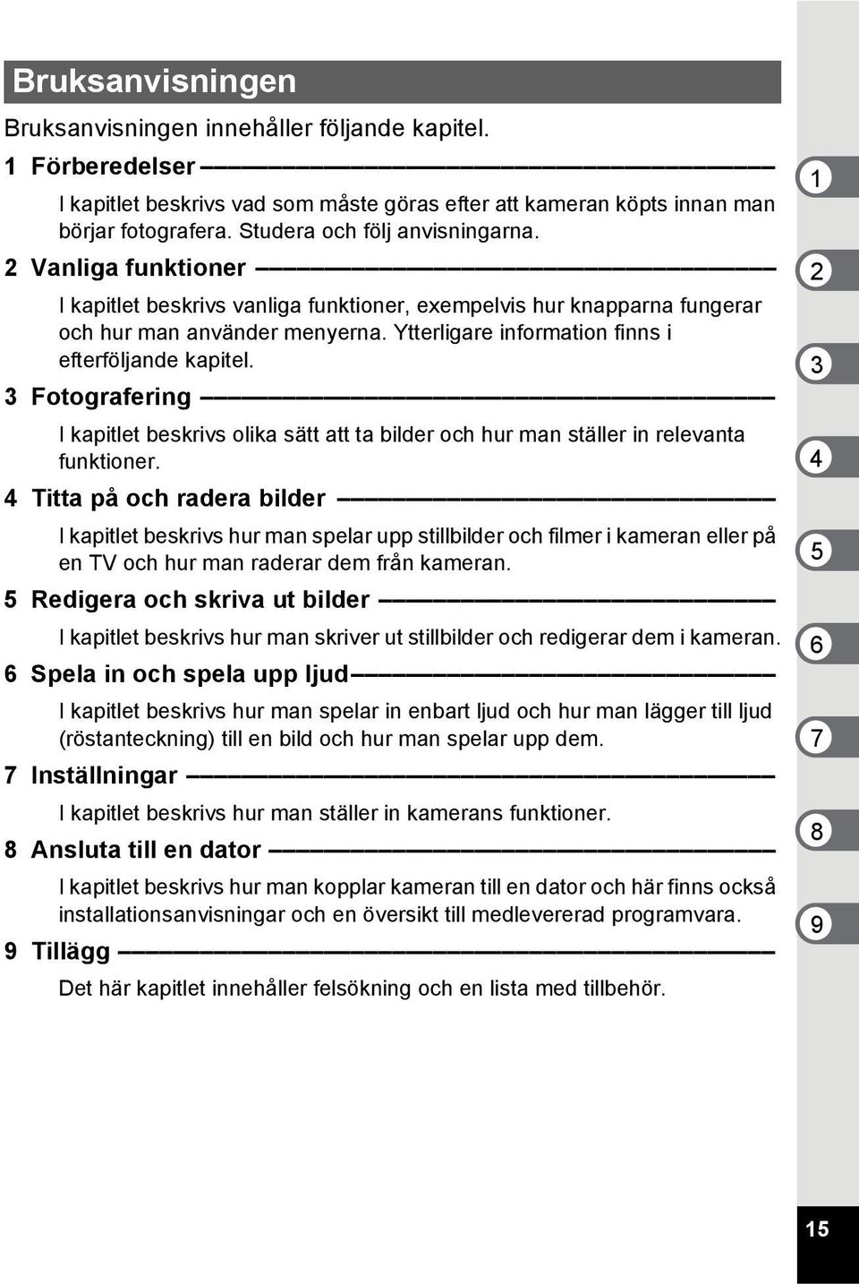 Ytterligare information finns i efterföljande kapitel. 3 Fotografering I kapitlet beskrivs olika sätt att ta bilder och hur man ställer in relevanta funktioner.