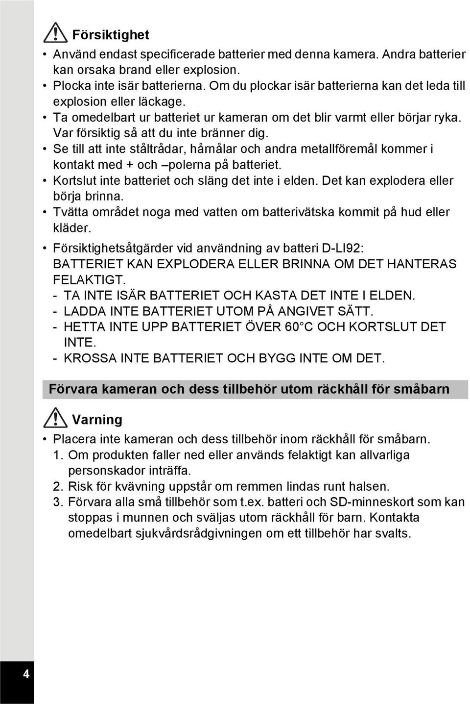 Se till att inte ståltrådar, hårnålar och andra metallföremål kommer i kontakt med + och polerna på batteriet. Kortslut inte batteriet och släng det inte i elden. Det kan explodera eller börja brinna.