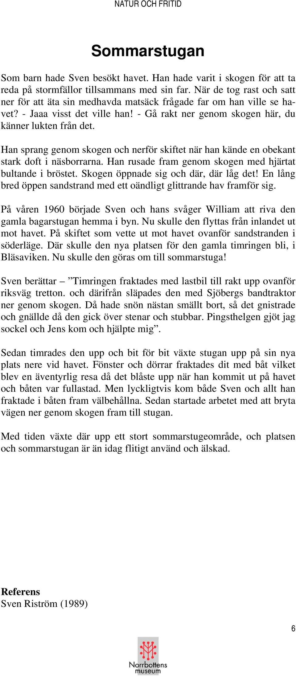 Han sprang genom skogen och nerför skiftet när han kände en obekant stark doft i näsborrarna. Han rusade fram genom skogen med hjärtat bultande i bröstet. Skogen öppnade sig och där, där låg det!