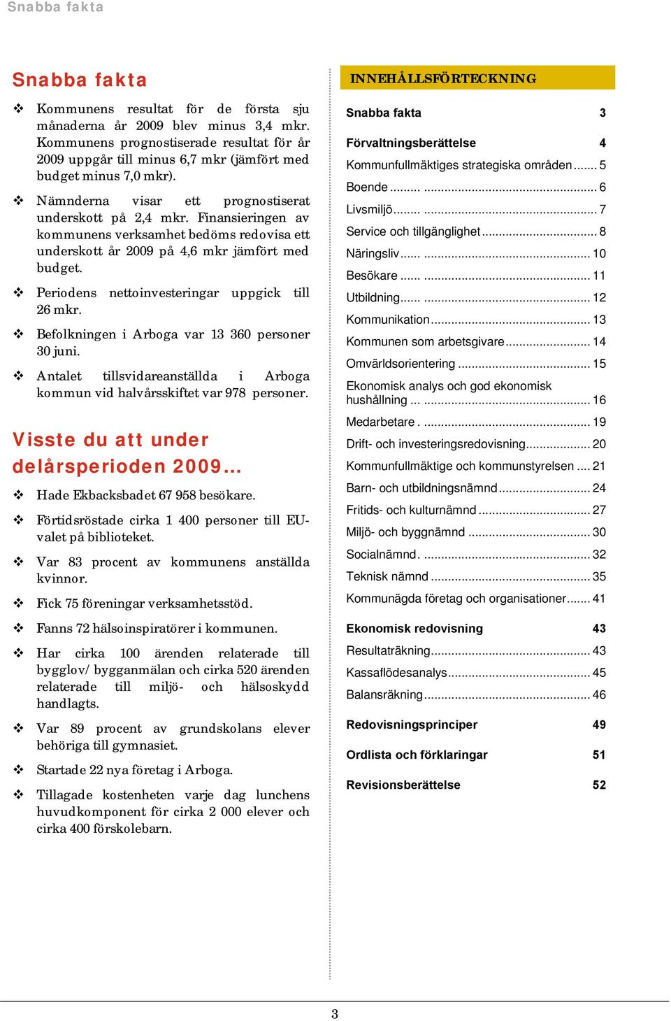 Periodens nettoinvesteringar uppgick till 26 mkr. Befolkningen i Arboga var 13 360 personer 30 juni. Antalet tillsvidareanställda i Arboga kommun vid halvårsskiftet var 978 personer.