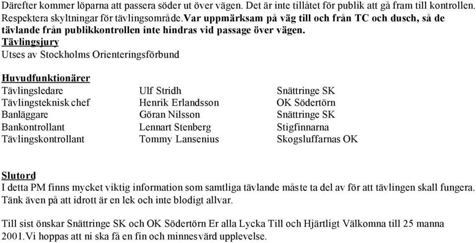 Tävlingsjury Utses av Stockholms Orienteringsförbund Huvudfunktionärer Tävlingsledare Ulf Stridh Snättringe SK Tävlingsteknisk chef Henrik Erlandsson OK Södertörn Banläggare Göran Nilsson Snättringe