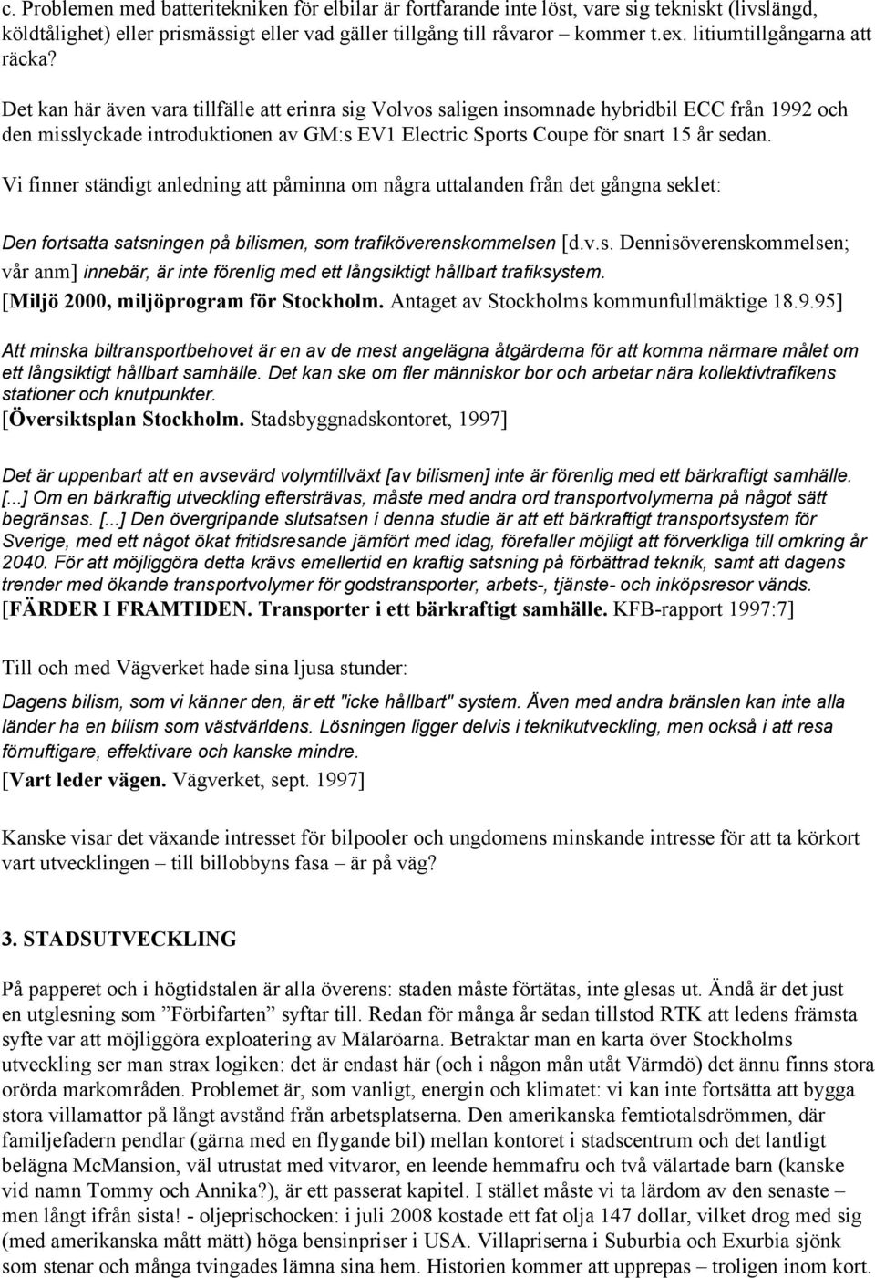 Det kan här även vara tillfälle att erinra sig Volvos saligen insomnade hybridbil ECC från 1992 och den misslyckade introduktionen av GM:s EV1 Electric Sports Coupe för snart 15 år sedan.