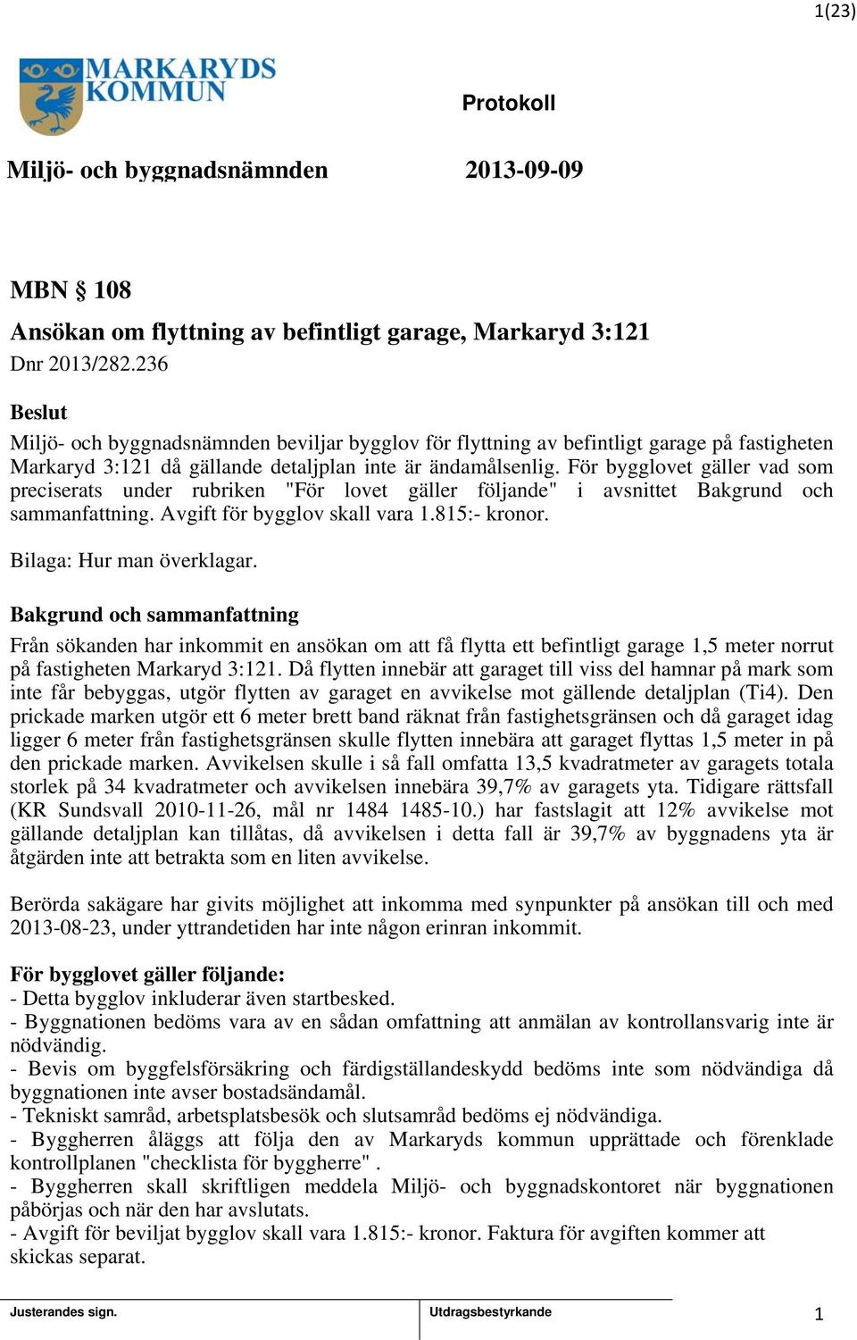 För bygglovet gäller vad som preciserats under rubriken "För lovet gäller följande" i avsnittet Bakgrund och sammanfattning. Avgift för bygglov skall vara.85:- kronor. Bilaga: Hur man överklagar.