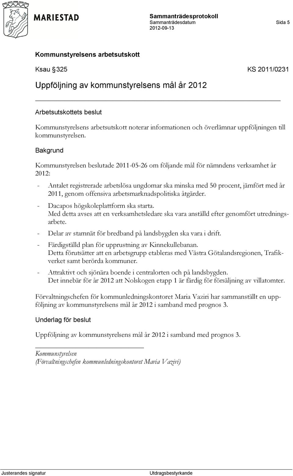 arbetsmarknadspolitiska åtgärder. - Dacapos högskoleplattform ska starta. Med detta avses att en verksamhetsledare ska vara anställd efter genomfört utredningsarbete.