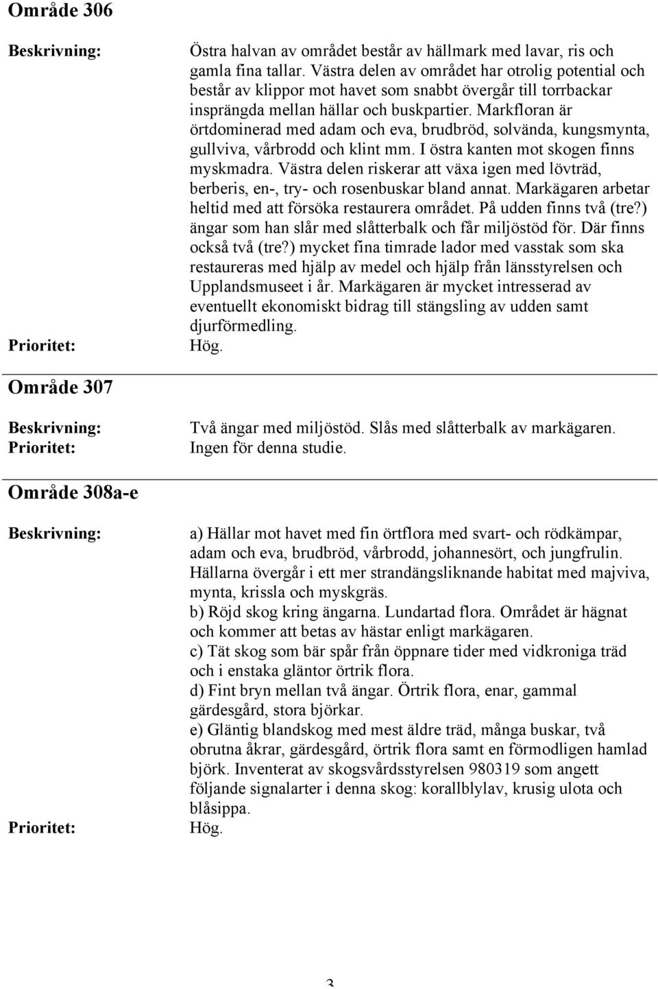 Markfloran är örtdominerad med adam och eva, brudbröd, solvända, kungsmynta, gullviva, vårbrodd och klint mm. I östra kanten mot skogen finns myskmadra.