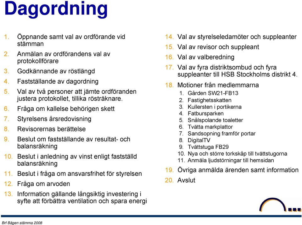 Beslut om fastställande av resultat- och balansräkning 10. Beslut i anledning av vinst enligt fastställd balansräkning 11. Beslut i fråga om ansvarsfrihet för styrelsen 12. Fråga om arvoden 13.