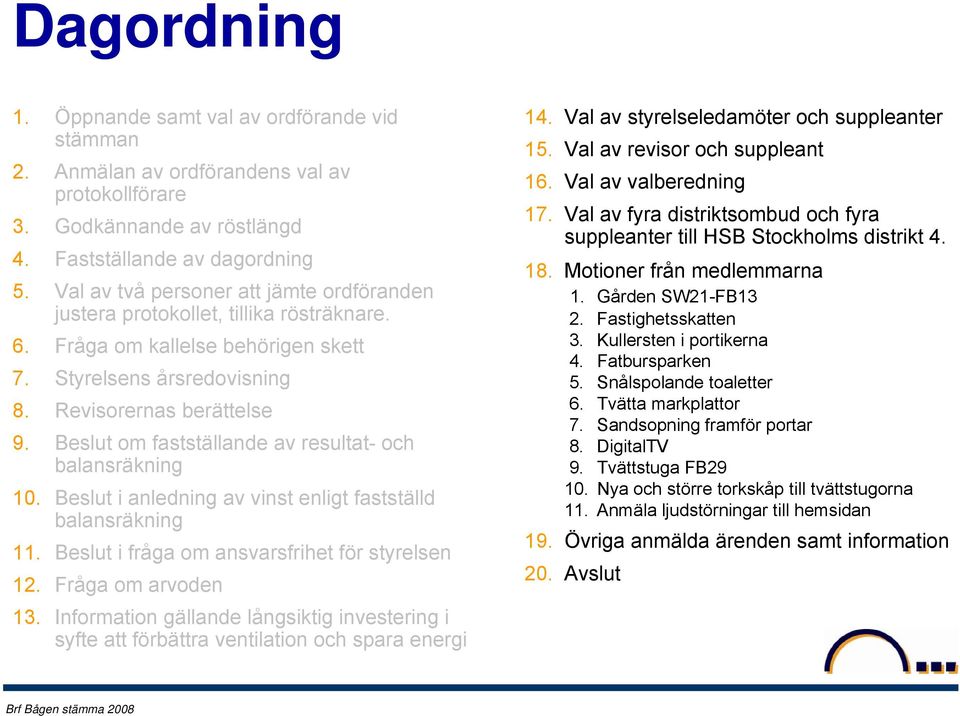 Beslut om fastställande av resultat- och balansräkning 10. Beslut i anledning av vinst enligt fastställd balansräkning 11. Beslut i fråga om ansvarsfrihet för styrelsen 12. Fråga om arvoden 13.