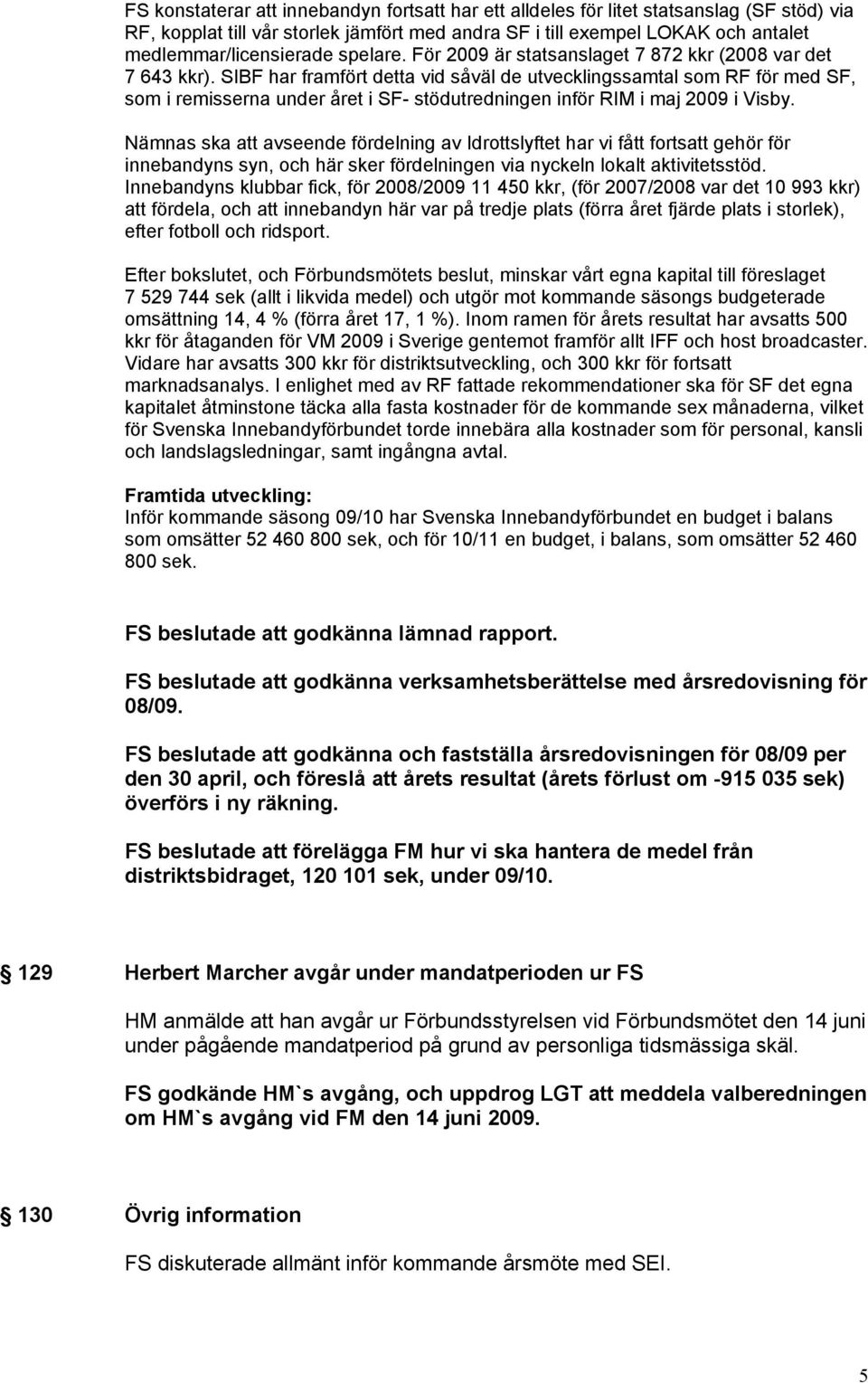 SIBF har framfört detta vid såväl de utvecklingssamtal som RF för med SF, som i remisserna under året i SF- stödutredningen inför RIM i maj 2009 i Visby.