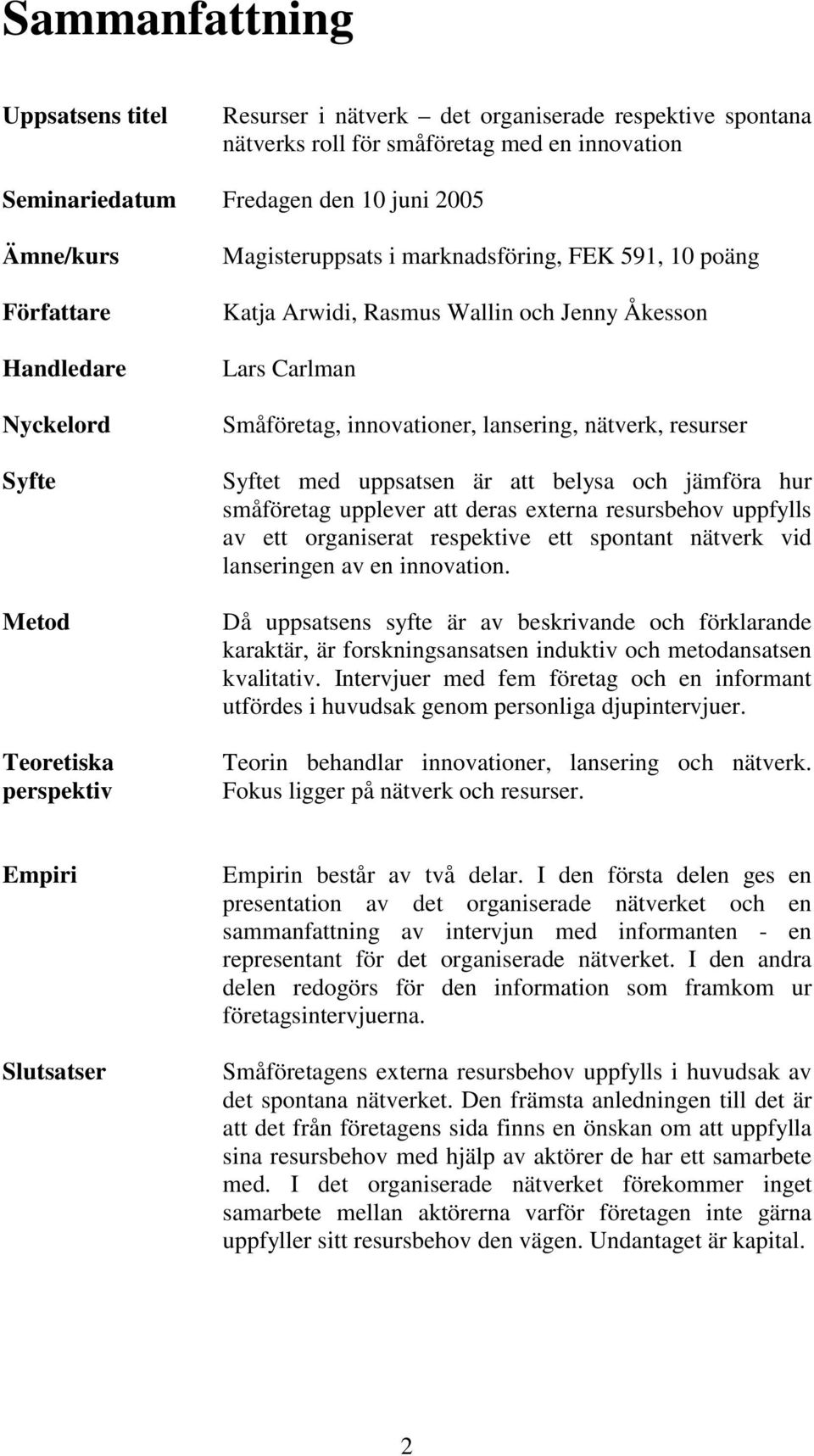 lansering, nätverk, resurser Syftet med uppsatsen är att belysa och jämföra hur småföretag upplever att deras externa resursbehov uppfylls av ett organiserat respektive ett spontant nätverk vid