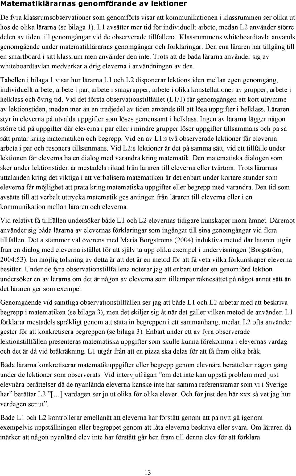 Klassrummens whiteboardtavla används genomgående under matematiklärarnas genomgångar och förklaringar. Den ena läraren har tillgång till en smartboard i sitt klassrum men använder den inte.