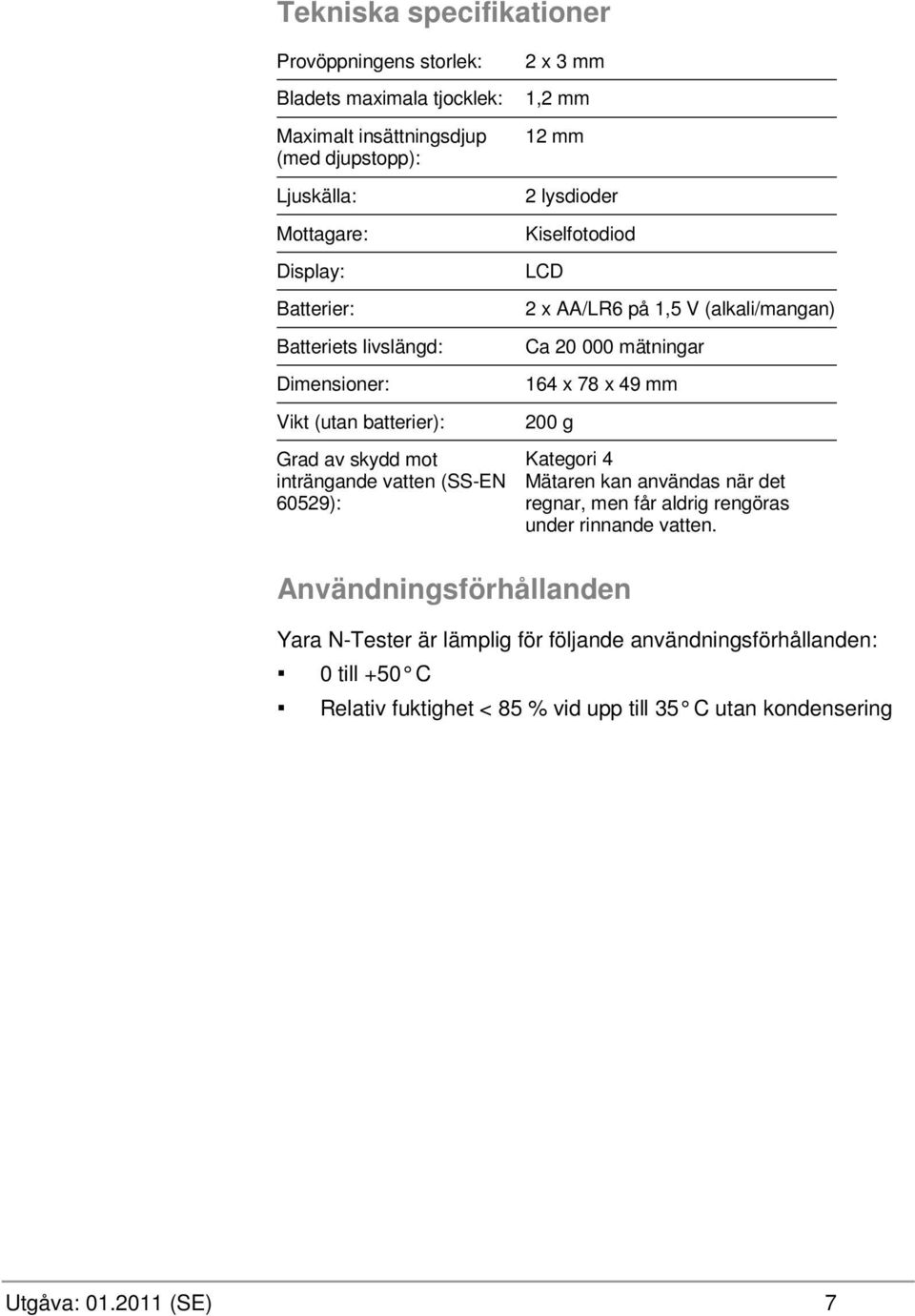 AA/LR6 på 1,5 V (alkali/mangan) Ca 20 000 mätningar 164 x 78 x 49 mm 200 g Kategori 4 Mätaren kan användas när det regnar, men får aldrig rengöras under rinnande vatten.