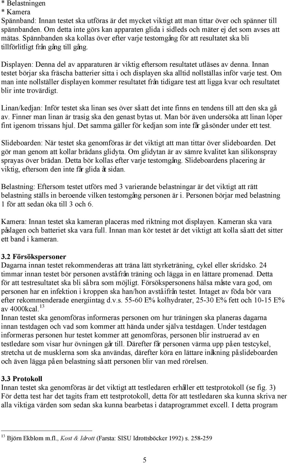 Displayen: Denna del av apparaturen är viktig eftersom resultatet utläses av denna. Innan testet börjar ska fräscha batterier sitta i och displayen ska alltid nollställas inför varje test.