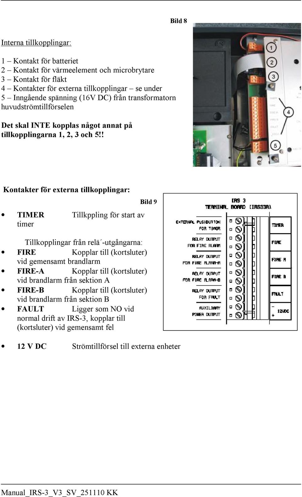 ! Kontakter för externa tillkopplingar: TIMER Tillkppling för start av timer Tillkopplingar från relä -utgångarna: FIRE Kopplar till (kortsluter) vid gemensamt brandlarm FIRE-A Kopplar
