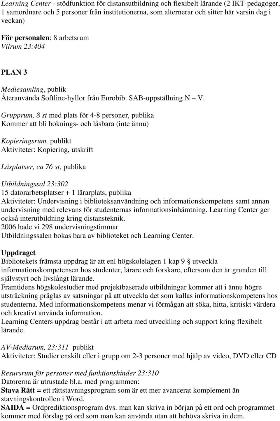 Grupprum, 8 st med plats för 4-8 personer, publika Kommer att bli boknings- och låsbara (inte ännu) Kopieringsrum, publikt Aktiviteter: Kopiering, utskrift Läsplatser, ca 76 st, publika