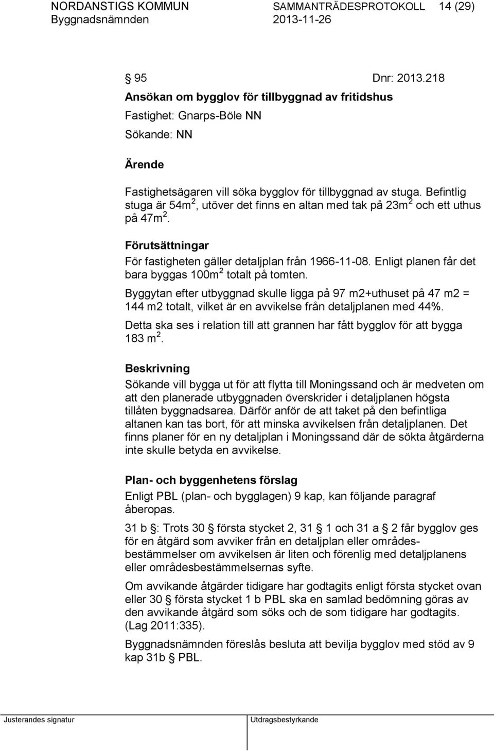 Befintlig stuga är 54m 2, utöver det finns en altan med tak på 23m 2 och ett uthus på 47m 2. Förutsättningar För fastigheten gäller detaljplan från 1966-11-08.