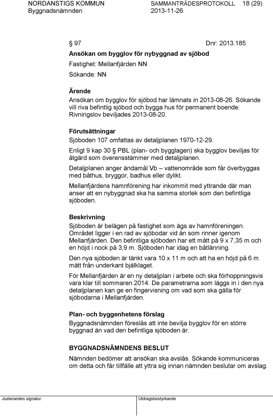 Sökande vill riva befintlig sjöbod och bygga hus för permanent boende. Rivningslov beviljades 2013-08-20. Förutsättningar Sjöboden 107 omfattas av detaljplanen 1970-12-29.