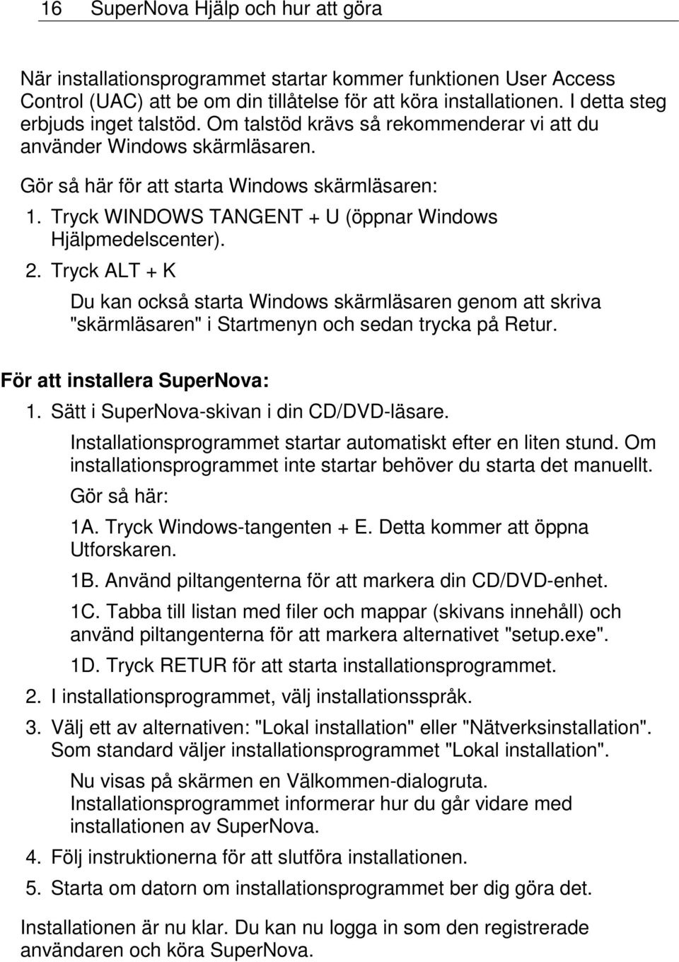 Tryck WINDOWS TANGENT + U (öppnar Windows Hjälpmedelscenter). 2. Tryck ALT + K Du kan också starta Windows skärmläsaren genom att skriva "skärmläsaren" i Startmenyn och sedan trycka på Retur.