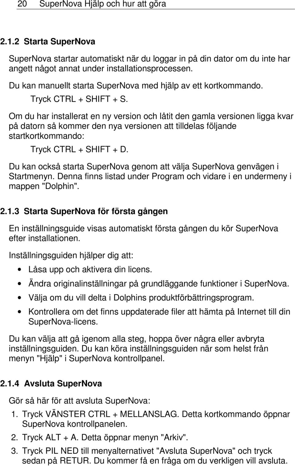 Om du har installerat en ny version och låtit den gamla versionen ligga kvar på datorn så kommer den nya versionen att tilldelas följande startkortkommando: Tryck CTRL + SHIFT + D.