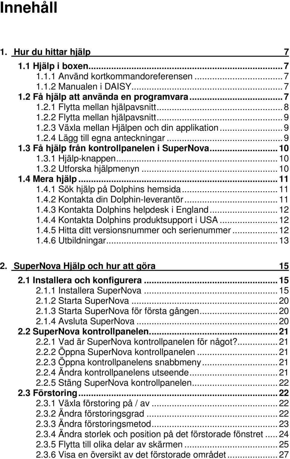 .. 10 1.3.2 Utforska hjälpmenyn... 10 1.4 Mera hjälp... 11 1.4.1 Sök hjälp på Dolphins hemsida... 11 1.4.2 Kontakta din Dolphin-leverantör... 11 1.4.3 Kontakta Dolphins helpdesk i England... 12 1.4.4 Kontakta Dolphins produktsupport i USA.