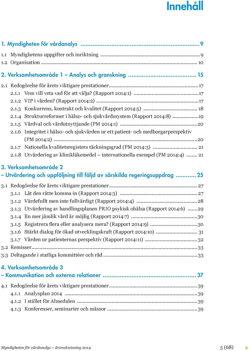 .. 18 2.1.4 Strukturreformer i hälso- och sjukvårdssystem (Rapport 2014:8)...19 2.1.5 Vårdval och vårdutnyttjande (PM 2014:1)...20 2.1.6 Integritet i hälso- och sjukvården ur ett patient- och medborgarperspektiv (PM 2014:2).