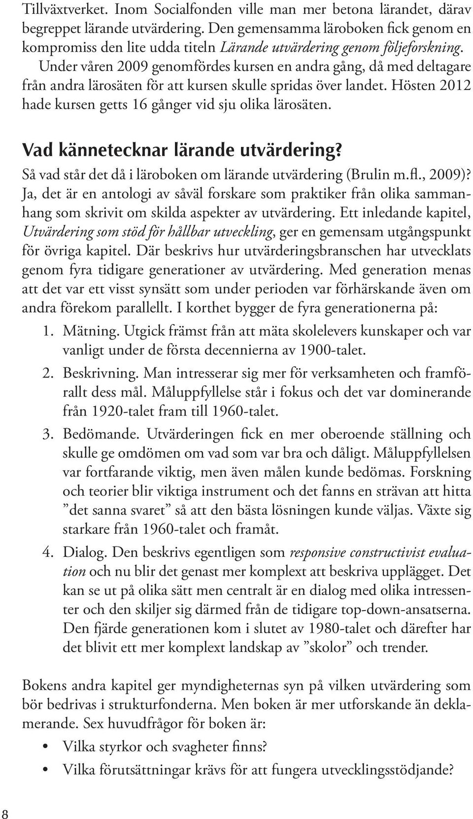 Under våren 2009 genomfördes kursen en andra gång, då med deltagare från andra lärosäten för att kursen skulle spridas över landet. Hösten 2012 hade kursen getts 16 gånger vid sju olika lärosäten.