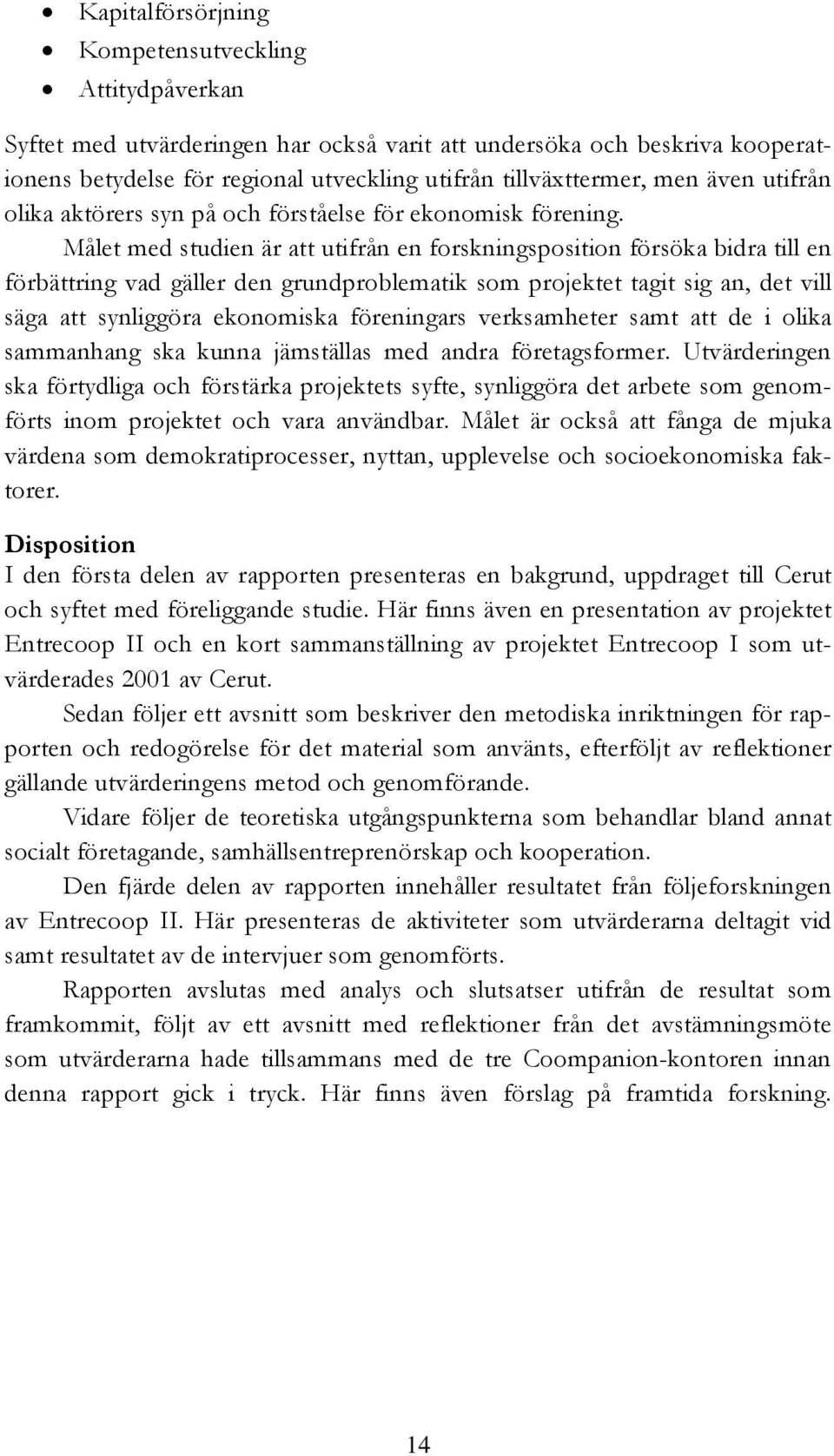 Målet med studien är att utifrån en forskningsposition försöka bidra till en förbättring vad gäller den grundproblematik som projektet tagit sig an, det vill säga att synliggöra ekonomiska