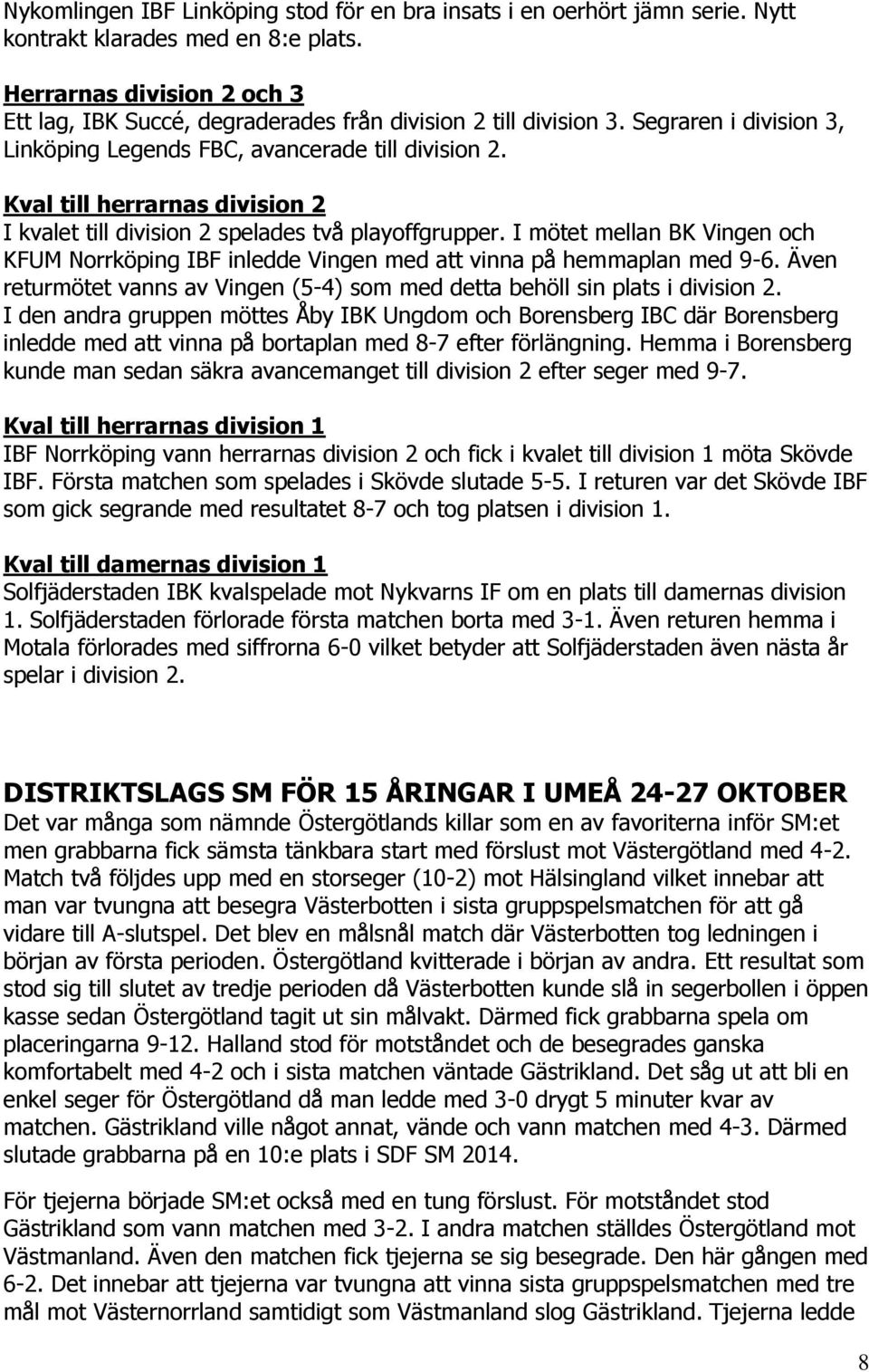 Kval till herrarnas division 2 I kvalet till division 2 spelades två playoffgrupper. I mötet mellan BK Vingen och KFUM Norrköping IBF inledde Vingen med att vinna på hemmaplan med 9-6.