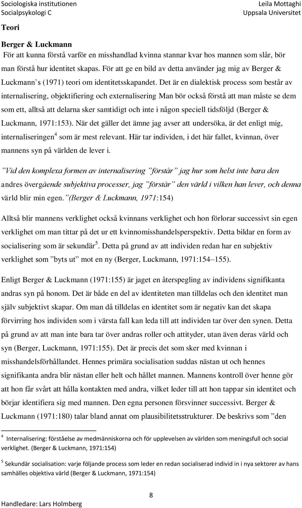 Det är en dialektisk process som består av internalisering, objektifiering och externalisering Man bör också förstå att man måste se dem som ett, alltså att delarna sker samtidigt och inte i någon