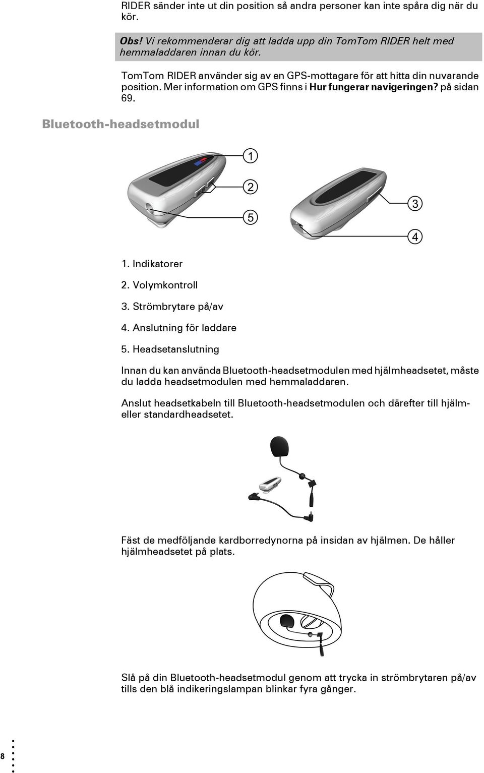 Volymkontroll 3. Strömbrytare på/av 4. Anslutning för laddare 5. Headsetanslutning Innan du kan använda Bluetooth-headsetmodulen med hjälmheadsetet, måste du ladda headsetmodulen med hemmaladdaren.