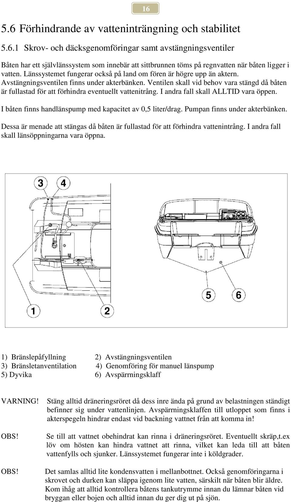 Ventilen skall vid behov vara stängd då båten är fullastad för att förhindra eventuellt vattenitrång. I andra fall skall ALLTID vara öppen. I båten finns handlänspump med kapacitet av 0,5 liter/drag.